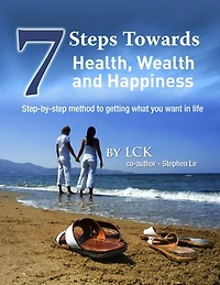 7 Steps Toward Health, Wealth and Happiness: Step-By-Step Method to Getting What You Want In Life