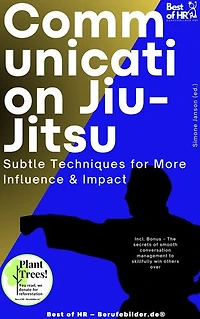 Communication Jiu-Jitsu – Subtle Techniques for More Influence & Impact: Incl. Bonus – The secrets of smooth conversation management to skillfully win others over