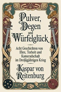 Pulver, Degen und Würfelglück: Acht Geschichten von Ehre, Torheit und Kameradschaft im Dreißigjährigen Krieg