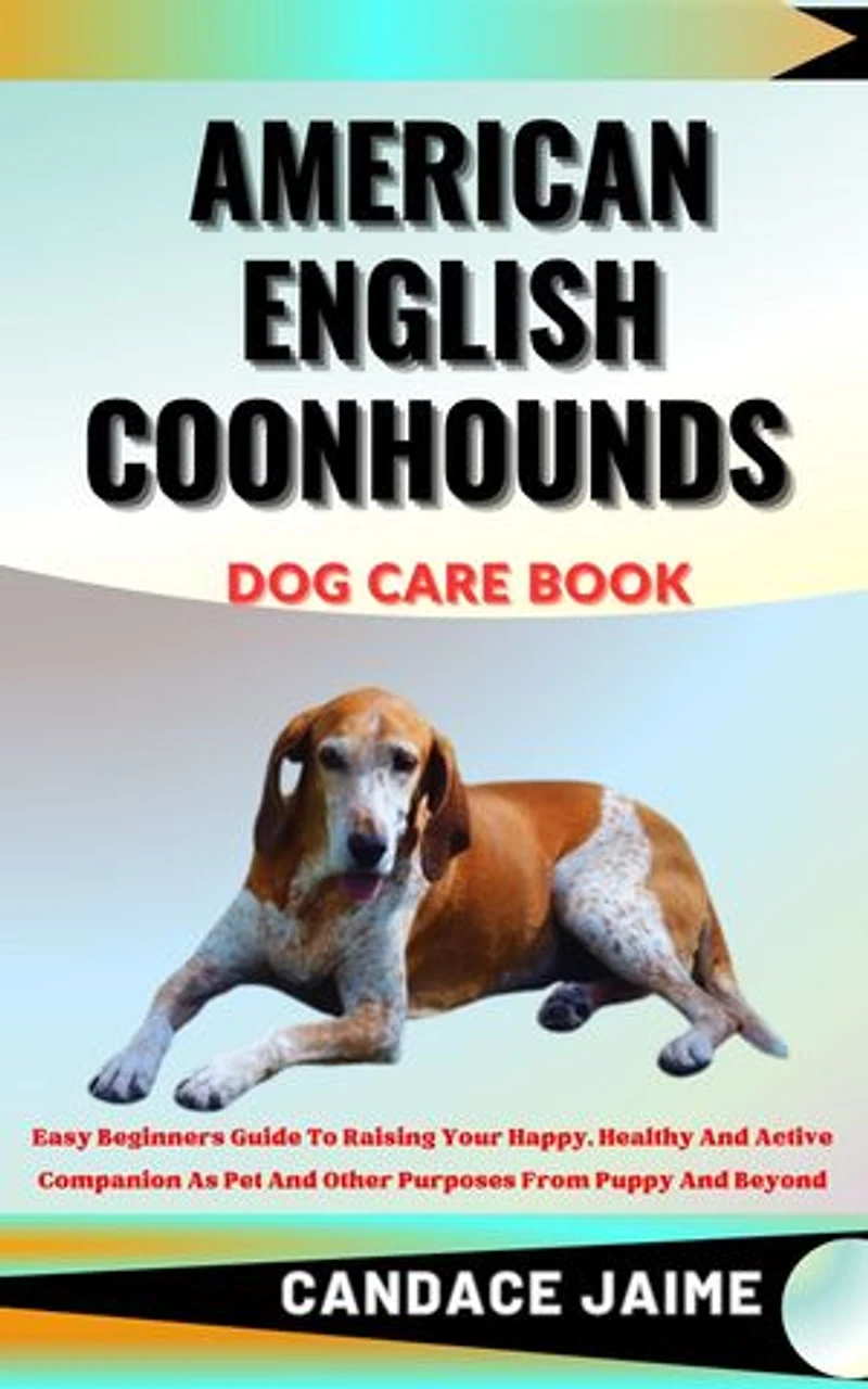 AMERICAN ENGLISH COONHOUNDS DOG CARE BOOK: Easy Beginners Guide To Raising Your Happy, Healthy And Active Companion As Pet And Other Purposes From Puppy And Beyond