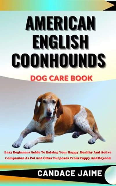 AMERICAN ENGLISH COONHOUNDS DOG CARE BOOK: Easy Beginners Guide To Raising Your Happy, Healthy And Active Companion As Pet And Other Purposes From Puppy And Beyond
