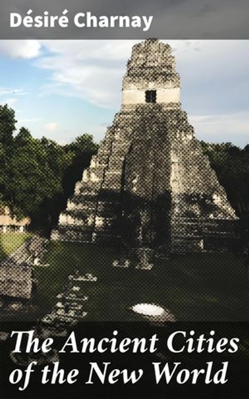 The Ancient Cities of the New World: Enriched edition. Being Travels and Explorations in Mexico and Central America From 1857-1882