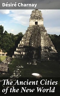 The Ancient Cities of the New World: Enriched edition. Being Travels and Explorations in Mexico and Central America From 1857-1882