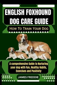 English Foxhound Dog care guide: How To Train Your Dog A comprehensive Guide to Nurturing your dog with Fun, Healthy Habits, Exercises and Positivity