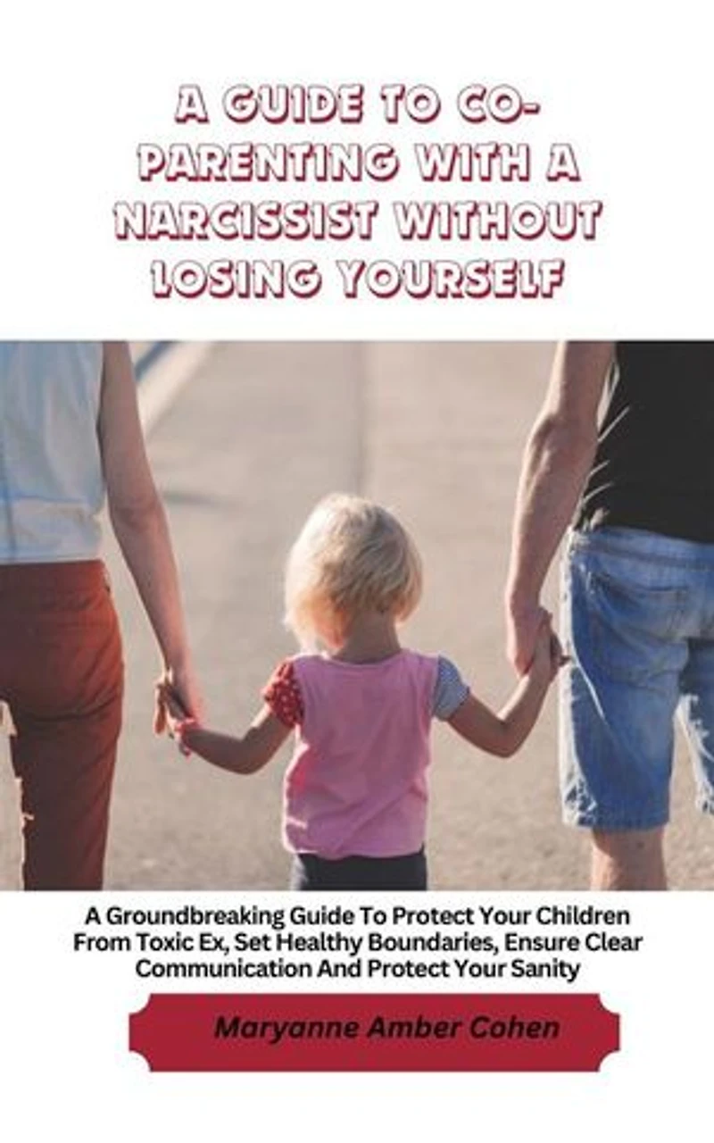 A Guide to Co-Parenting with a Narcissist without Losing Yourself: A Groundbreaking Guide to Protect Your Children from Toxic Ex, Set Healthy Boundaries, Ensure Clear Communication and Protect Your Sanity