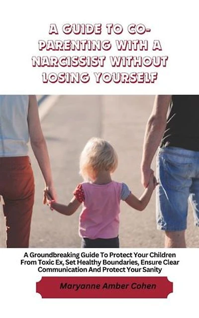 A Guide to Co-Parenting with a Narcissist without Losing Yourself: A Groundbreaking Guide to Protect Your Children from Toxic Ex, Set Healthy Boundaries, Ensure Clear Communication and Protect Your Sanity