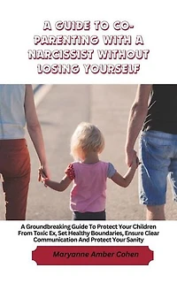 A Guide to Co-Parenting with a Narcissist without Losing Yourself: A Groundbreaking Guide to Protect Your Children from Toxic Ex, Set Healthy Boundaries, Ensure Clear Communication and Protect Your Sanity