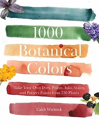 1000 Botanical Colors: Make Your Own Dyes, Paints, Inks, Stains