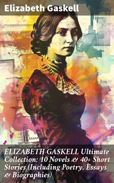 ELIZABETH GASKELL Ultimate Collection: 10 Novels & 40+ Short Stories (Including Poetry, Essays & Biographies): Enriched edition. Insightful portrayals of Victorian life in Gaskell's works