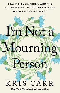 I'm Not a Mourning Person: Braving Loss, Grief, and the Big Messy Emotions That Happen When Life Falls Apart