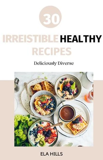 30 Irresistible Healthy Recipes: Deliciously Diverse