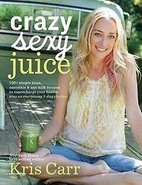 Crazy Sexy Juice: 100+ Simple Juice, Smoothie & Nut Milk Recipes To Supercharge Your Health
