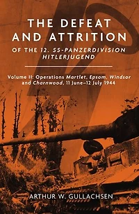 the Defeat and Attrition of 12. SS-Panzerdivision Hitlerjugend: Volume II: Operations Martlet, Epsom, Windsor Charnwood 11 June-12 July 1944