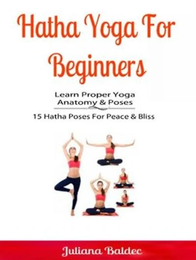 Hatha Yoga For Beginners: Learn Proper Yoga Anatomy & Poses: 15 Hatha Poses For Peace & Bliss