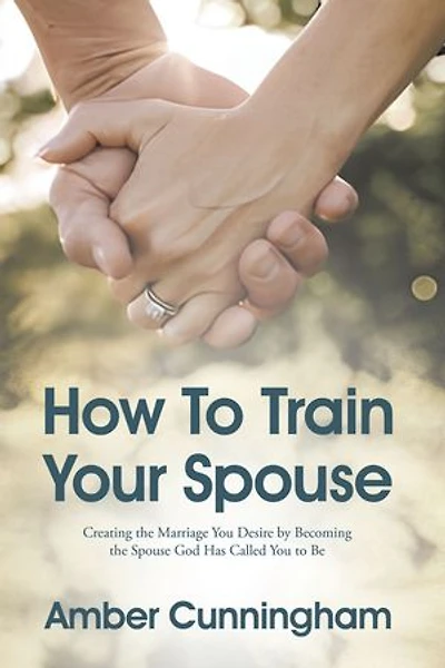 How To Train Your Spouse: Creating the Marriage You Desire by Becoming the Spouse God Has Called You to Be
