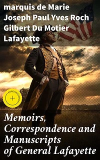 Memoirs, Correspondence and Manuscripts of General Lafayette: Enriched edition. A Revolutionary Legacy: Insights from Lafayette's Manuscripts