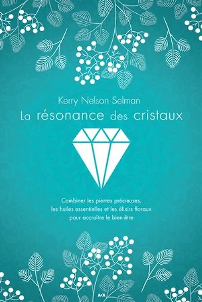 La résonance des cristaux: Combiner les pierres précieuses, les huiles essentielles et les élixirs floraux pour accroître le bien-être