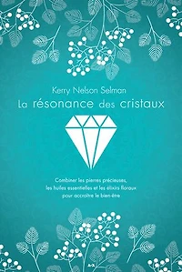 La résonance des cristaux: Combiner les pierres précieuses, les huiles essentielles et les élixirs floraux pour accroître le bien-être
