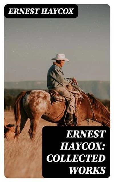 Ernest Haycox: Collected Works: Enriched edition. 50+ Westerns in One Volume