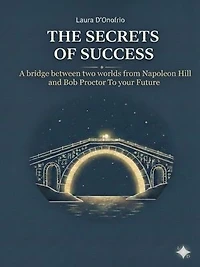 The Secrets of Success: A Bridge Between Two Worlds From Napoleon Hill and Bob Proctor to Your Future