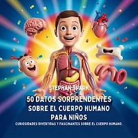 50 Datos Sorprendentes Sobre El Cuerpo Humano Para Niños: Curiosidades Divertidas Y Fascinantes Para Despertar La Curiosidad Sobre El Cuerpo Humano!