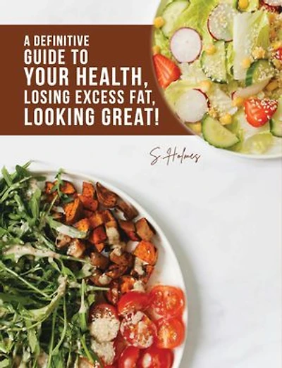 A Definitive Guide to Your Health, Losing Excess Fat, Looking Great!