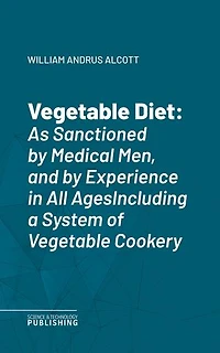 Vegetable Diet: As Sanctioned by Medical Men, and by Experience in All AgesIncluding a System of Vegetable Cookery