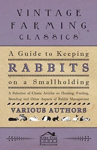 A Guide to Keeping Rabbits on Smallholding - Selection of Classic Articles Housing, Feeding, Breeding and Other Aspects Rabbit Management