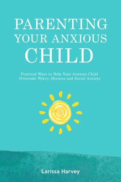 Parenting Your Anxious Child: Practical Ways to Help Your Anxious Child Overcome Worry