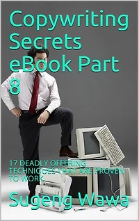 Copywriting Secrets eBook Part 8: 17 DEADLY OFFERING TECHNIQUES THAT ARE PROVEN TO WORK