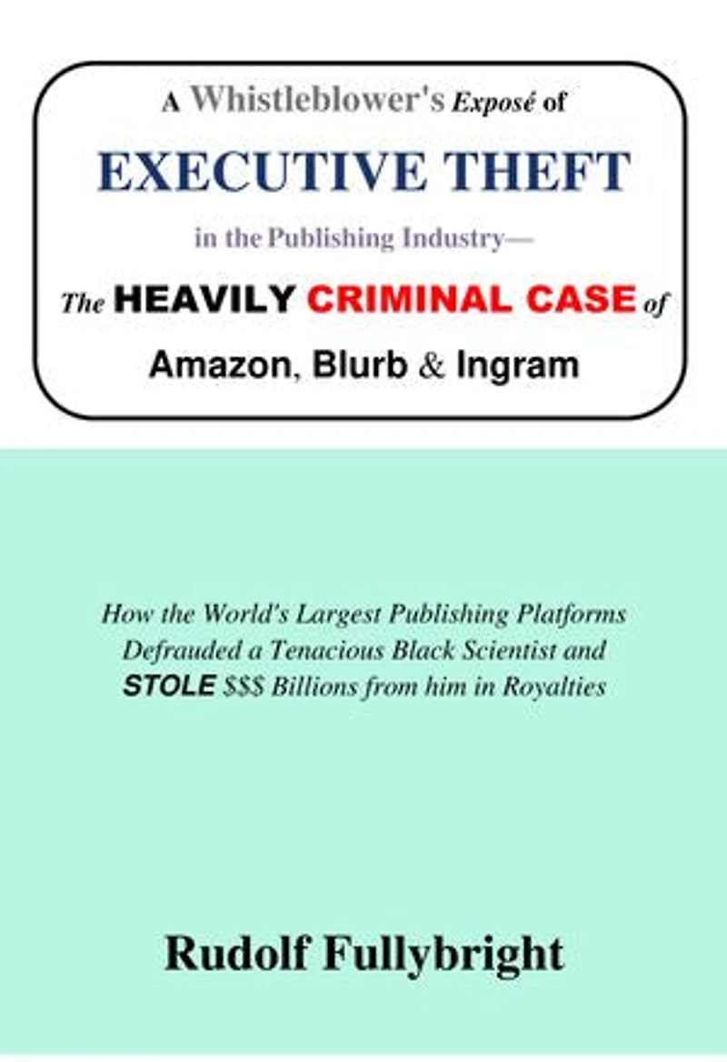 A Whistleblower’s Exposé of EXECUTIVE THEFT in the Publishing Industry—The Heavily CRIMINAL CASE of Amazon, Blurb, and Ingram: How the World’s Largest Publishing Platforms Defrauded a Tenacious Black Scientist and STOLE $$$ Billions from him in Royalties