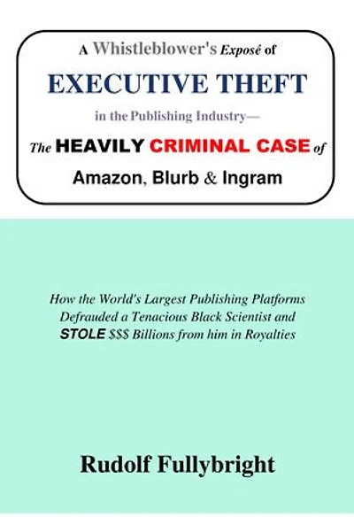 A Whistleblower’s Exposé of EXECUTIVE THEFT in the Publishing Industry—The Heavily CRIMINAL CASE of Amazon, Blurb, and Ingram: How the World’s Largest Publishing Platforms Defrauded a Tenacious Black Scientist and STOLE $$$ Billions from him in Royalties