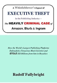 A Whistleblower’s Exposé of EXECUTIVE THEFT in the Publishing Industry—The Heavily CRIMINAL CASE of Amazon, Blurb, and Ingram: How the World’s Largest Publishing Platforms Defrauded a Tenacious Black Scientist and STOLE $$$ Billions from him in Royalties