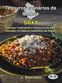 Tesouros Culinários Da Úmbria: 50+1 Receitas Tradicionais E Vinhos Locais Para Descobrir Os Sabores Autênticos Da Região