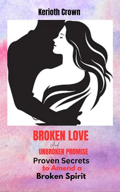 Broken love and Unbroken promise: Proven Secrets to amend a broken spirit