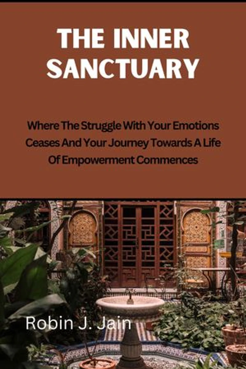 The Inner Sanctuary: Where The Struggle With Your Emotions Ceases And Your Journey Towards A Life Of Empowerment Commences