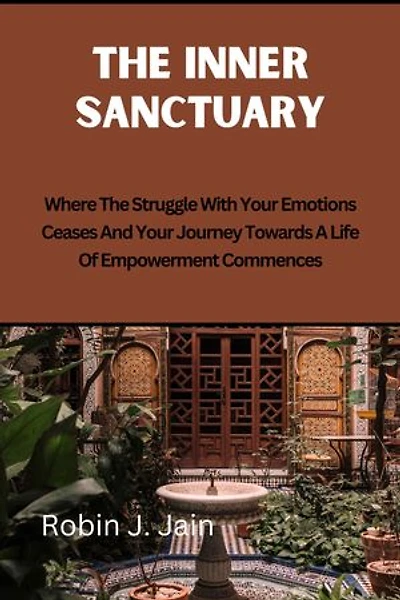 The Inner Sanctuary: Where The Struggle With Your Emotions Ceases And Your Journey Towards A Life Of Empowerment Commences