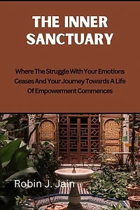 The Inner Sanctuary: Where The Struggle With Your Emotions Ceases And Your Journey Towards A Life Of Empowerment Commences