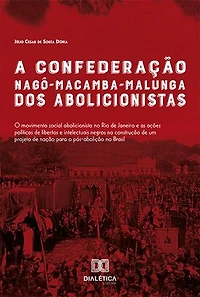 A Confederação Nagô-Macamba-Malunga dos Abolicionistas: O Movimento Social Abolicionista no Rio de Janeiro e as Ações Políticas de Libertos e Intelectuais Negros na Construção de um Projeto de Nação Para o Pós-Abolição no Brasil