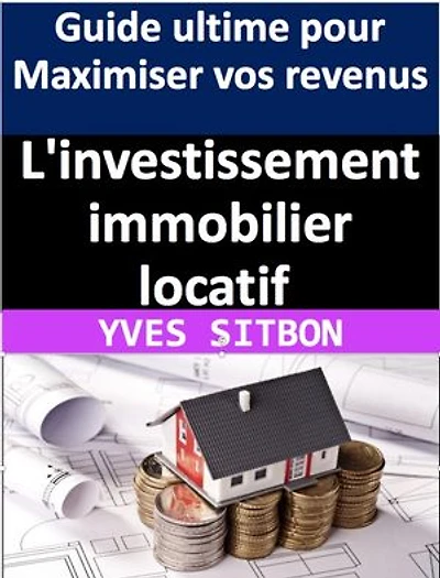 L'investissement immobilier locatif : Guide ultime pour Maximiser vos revenus: Les stratégies intelligentes pour acheter, louer et gérer des biens immobiliers rentables