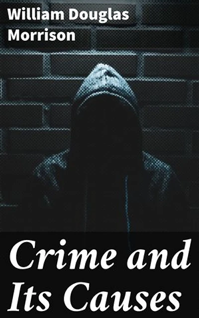 Crime and Its Causes: Enriched edition. Unraveling the Enigma of Criminality: A Nuanced Exploration of the Roots of Crime