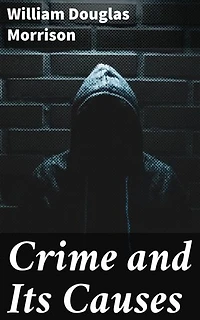 Crime and Its Causes: Enriched edition. Unraveling the Enigma of Criminality: A Nuanced Exploration of the Roots of Crime