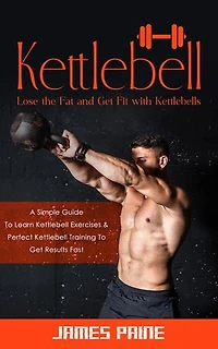 Kettlebell: Lose the Fat and Get Fit with Kettlebells (A Simple Guide To Learn Kettlebell Exercises & Perfect Kettlebell Training To Get Results Fast)