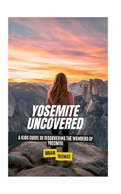 Yosemite Uncovered: A Kids Guide to Discovering the Wonders of Yosemite