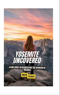 Yosemite Uncovered: A Kids Guide to Discovering the Wonders of Yosemite