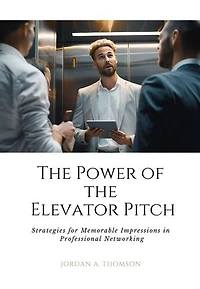 The Power of the Elevator Pitch: Strategies for Memorable Impressions in Professional Networking