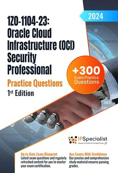 1Z0-1104-23: Oracle Cloud Infrastructure (OCI) Security Professional +300 Exam Practice Questions with Detailed Explanations and Reference Links : 1st Edition - 2024: Exam: 1Z0-1104-23