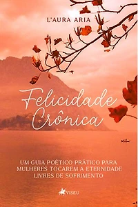 Felicidade Crônica: Um guia poético prático para mulheres tocarem a eternidade livres de sofrimento