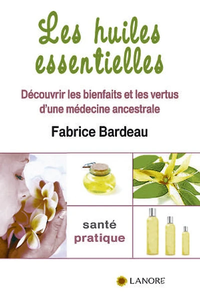 Les huiles essentielles: Découvrir les bienfaits et les vertus d'une médecine ancestrale