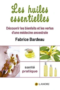 Les huiles essentielles: Découvrir les bienfaits et les vertus d'une médecine ancestrale